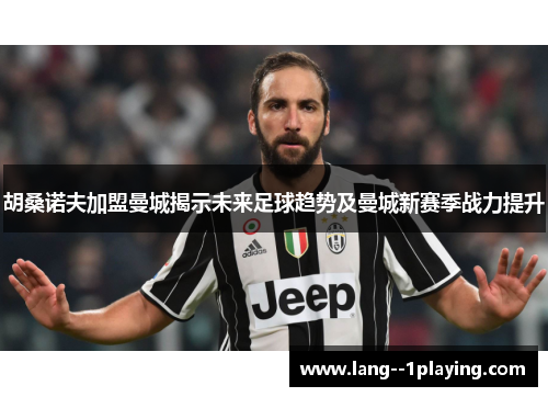 胡桑诺夫加盟曼城揭示未来足球趋势及曼城新赛季战力提升