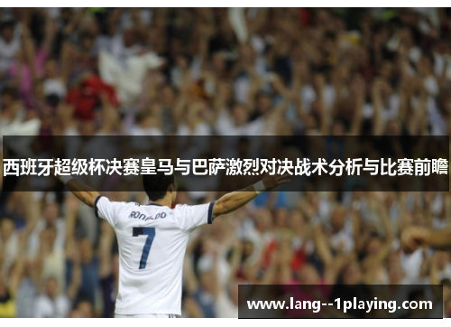 西班牙超级杯决赛皇马与巴萨激烈对决战术分析与比赛前瞻 西班牙超级杯决赛皇马与巴萨激烈对决战术分析与比赛前瞻
