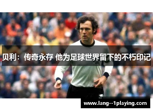 贝利：传奇永存 他为足球世界留下的不朽印记