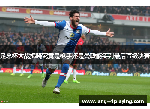 足总杯大战揭晓究竟是枪手还是曼联能笑到最后晋级决赛 足总杯大战揭晓究竟是枪手还是曼联能笑到最后晋级决赛