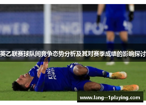 英乙联赛球队间竞争态势分析及其对赛季成绩的影响探讨 英乙联赛球队间竞争态势分析及其对赛季成绩的影响探讨