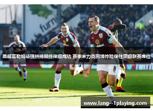英超富勒姆顽强拼搏最终保级成功 赛季末力克困境惊险保住顶级联赛席位 英超富勒姆顽强拼搏最终保级成功 赛季末力克困境惊险保住顶级联赛席位