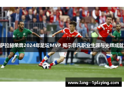 萨拉赫荣膺2024年足坛MVP 揭示非凡职业生涯与光辉成就