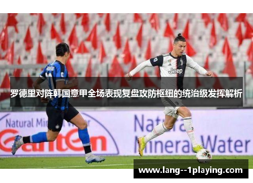 罗德里对阵韩国意甲全场表现复盘攻防枢纽的统治级发挥解析
