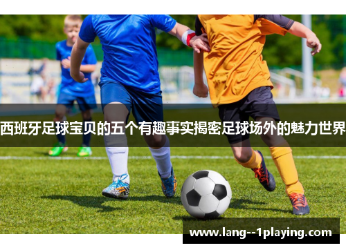 西班牙足球宝贝的五个有趣事实揭密足球场外的魅力世界