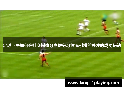 足球巨星如何在社交媒体分享健身习惯吸引粉丝关注的成功秘诀