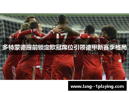多特蒙德提前锁定欧冠席位引领德甲新赛季格局