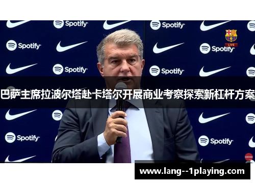 巴萨主席拉波尔塔赴卡塔尔开展商业考察探索新杠杆方案