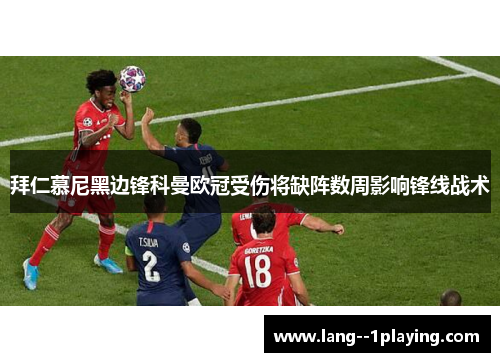 拜仁慕尼黑边锋科曼欧冠受伤将缺阵数周影响锋线战术