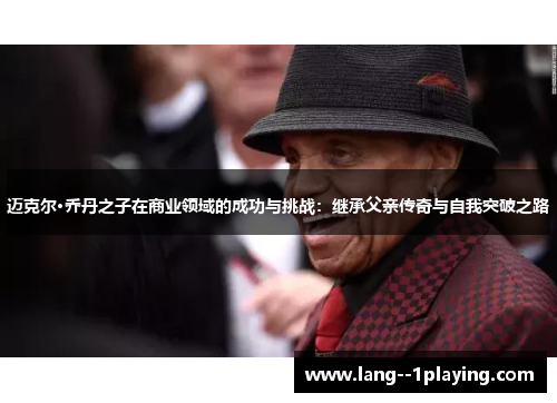 迈克尔·乔丹之子在商业领域的成功与挑战：继承父亲传奇与自我突破之路