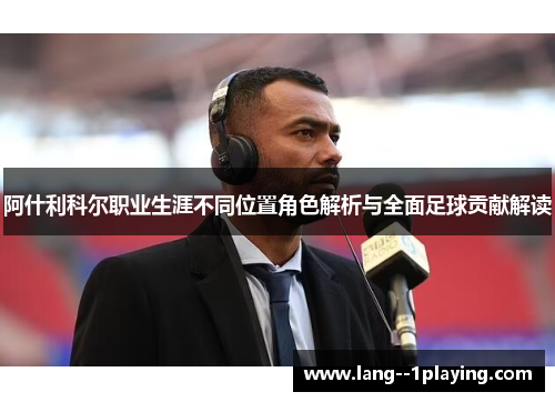 阿什利科尔职业生涯不同位置角色解析与全面足球贡献解读