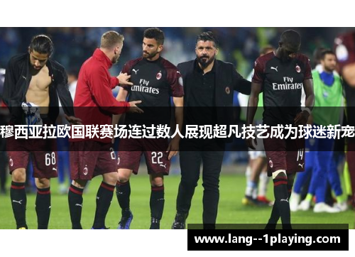 穆西亚拉欧国联赛场连过数人展现超凡技艺成为球迷新宠