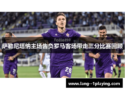 萨勒尼塔纳主场告负罗马客场带走三分比赛回顾 萨勒尼塔纳主场告负罗马客场带走三分比赛回顾