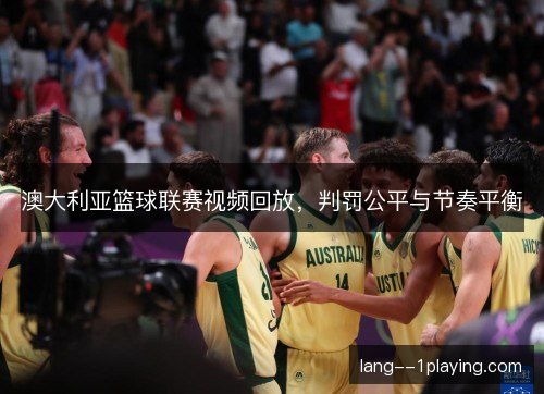 澳大利亚篮球联赛视频回放，判罚公平与节奏平衡